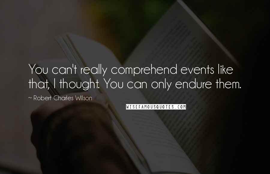 Robert Charles Wilson Quotes: You can't really comprehend events like that, I thought. You can only endure them.