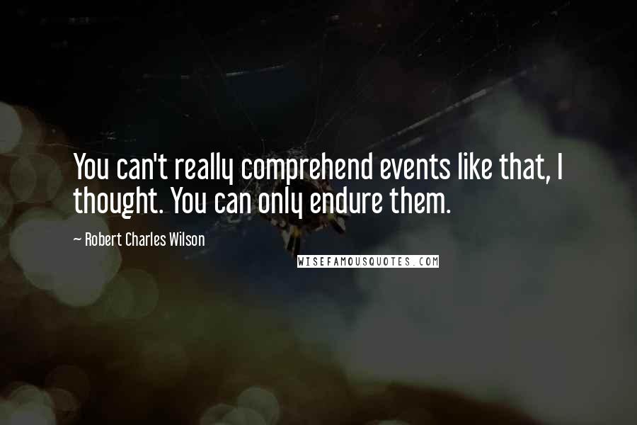 Robert Charles Wilson Quotes: You can't really comprehend events like that, I thought. You can only endure them.