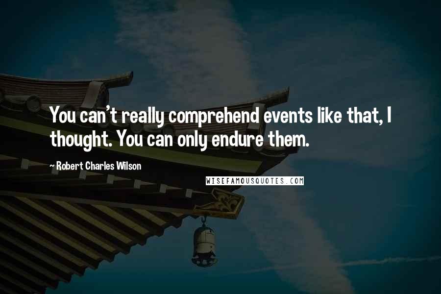 Robert Charles Wilson Quotes: You can't really comprehend events like that, I thought. You can only endure them.