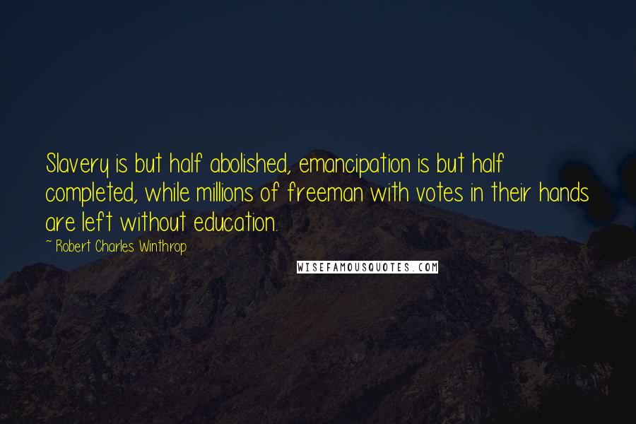 Robert Charles Winthrop Quotes: Slavery is but half abolished, emancipation is but half completed, while millions of freeman with votes in their hands are left without education.