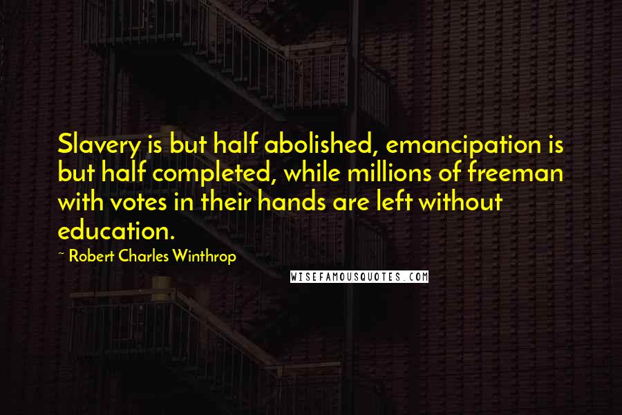 Robert Charles Winthrop Quotes: Slavery is but half abolished, emancipation is but half completed, while millions of freeman with votes in their hands are left without education.