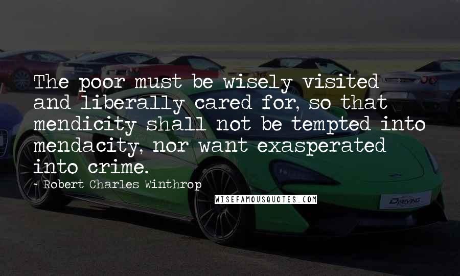 Robert Charles Winthrop Quotes: The poor must be wisely visited and liberally cared for, so that mendicity shall not be tempted into mendacity, nor want exasperated into crime.