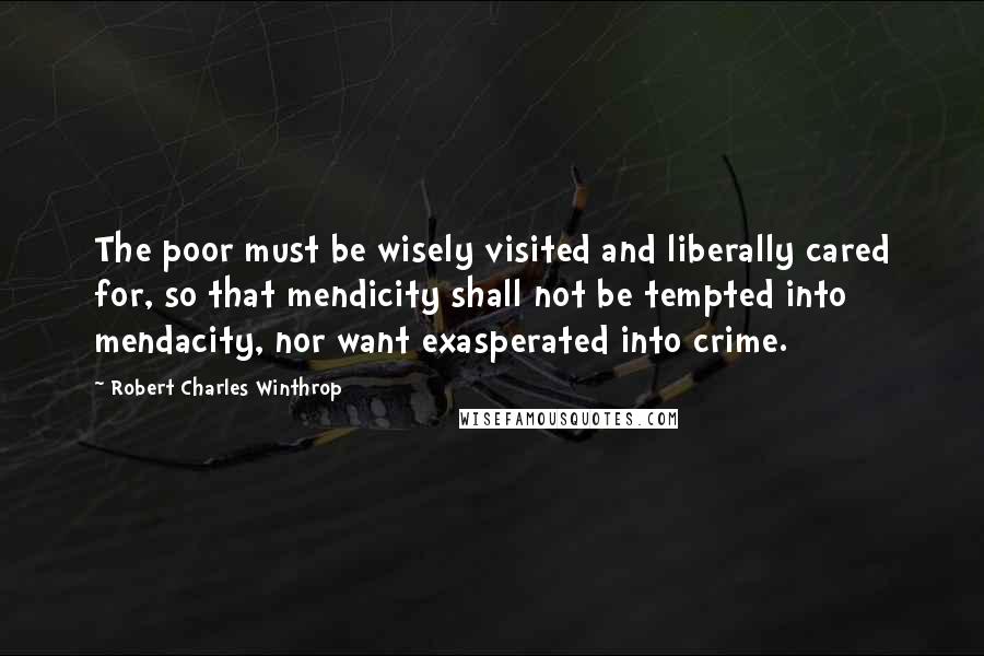 Robert Charles Winthrop Quotes: The poor must be wisely visited and liberally cared for, so that mendicity shall not be tempted into mendacity, nor want exasperated into crime.