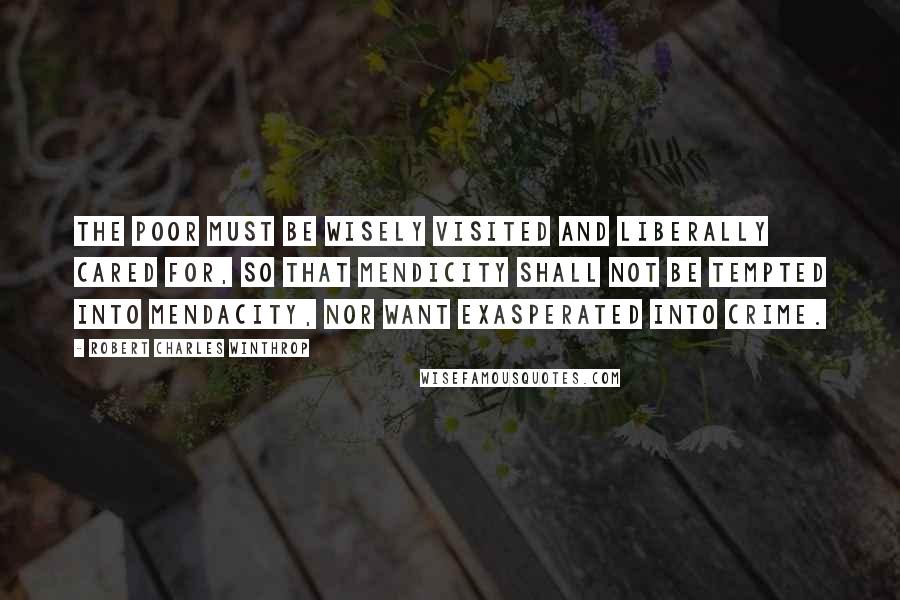 Robert Charles Winthrop Quotes: The poor must be wisely visited and liberally cared for, so that mendicity shall not be tempted into mendacity, nor want exasperated into crime.