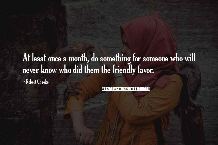 Robert Cheeke Quotes: At least once a month, do something for someone who will never know who did them the friendly favor.