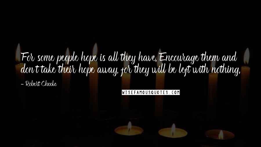 Robert Cheeke Quotes: For some people hope is all they have. Encourage them and don't take their hope away, for they will be left with nothing.