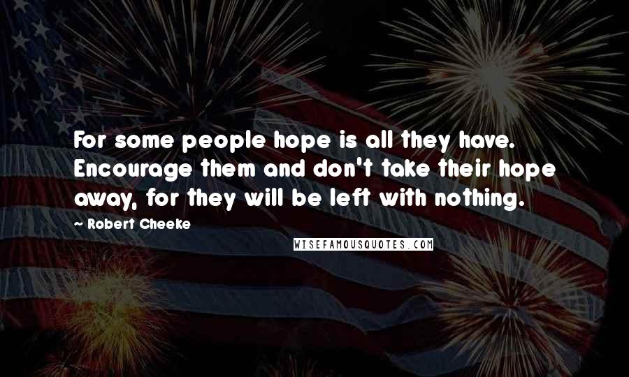 Robert Cheeke Quotes: For some people hope is all they have. Encourage them and don't take their hope away, for they will be left with nothing.
