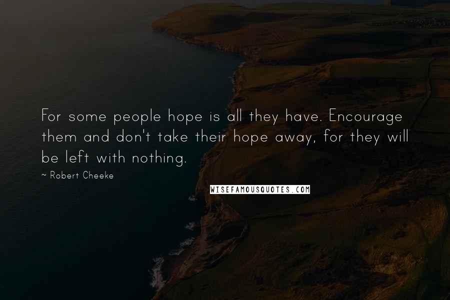 Robert Cheeke Quotes: For some people hope is all they have. Encourage them and don't take their hope away, for they will be left with nothing.