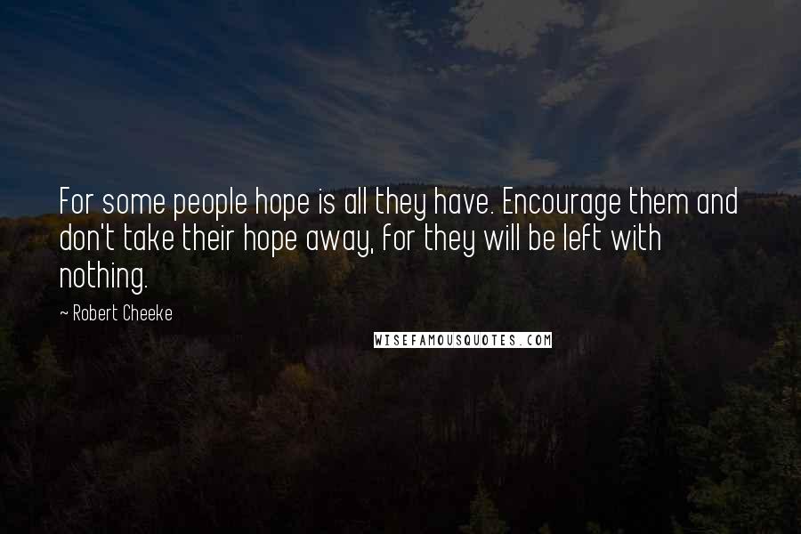 Robert Cheeke Quotes: For some people hope is all they have. Encourage them and don't take their hope away, for they will be left with nothing.