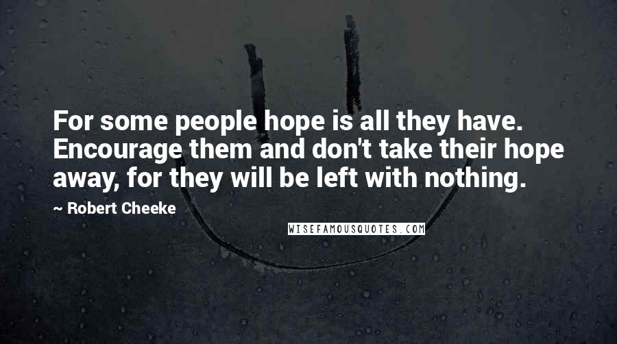 Robert Cheeke Quotes: For some people hope is all they have. Encourage them and don't take their hope away, for they will be left with nothing.