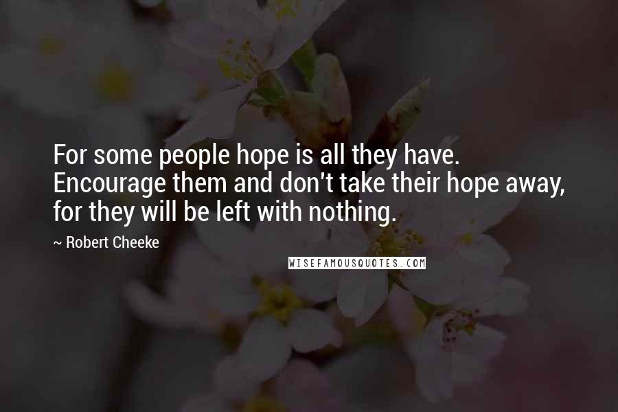 Robert Cheeke Quotes: For some people hope is all they have. Encourage them and don't take their hope away, for they will be left with nothing.