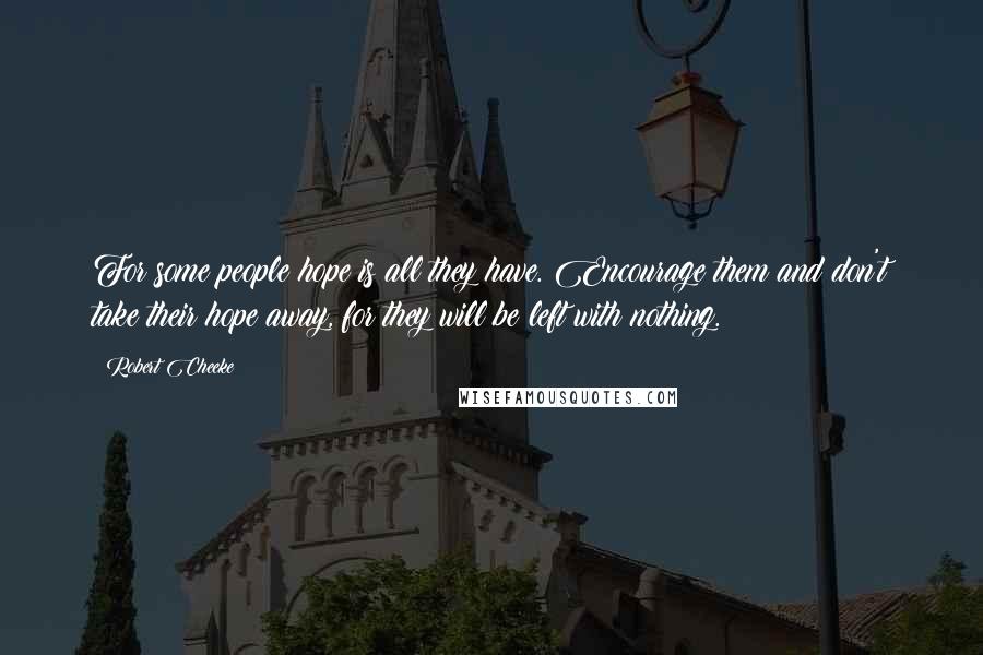 Robert Cheeke Quotes: For some people hope is all they have. Encourage them and don't take their hope away, for they will be left with nothing.