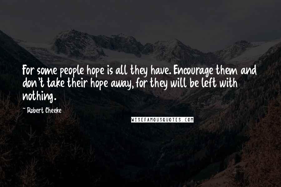 Robert Cheeke Quotes: For some people hope is all they have. Encourage them and don't take their hope away, for they will be left with nothing.