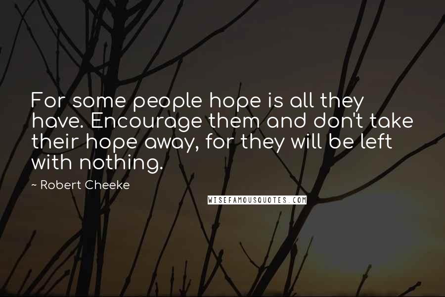 Robert Cheeke Quotes: For some people hope is all they have. Encourage them and don't take their hope away, for they will be left with nothing.