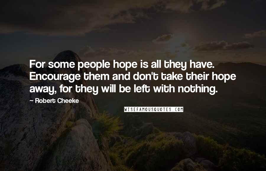 Robert Cheeke Quotes: For some people hope is all they have. Encourage them and don't take their hope away, for they will be left with nothing.