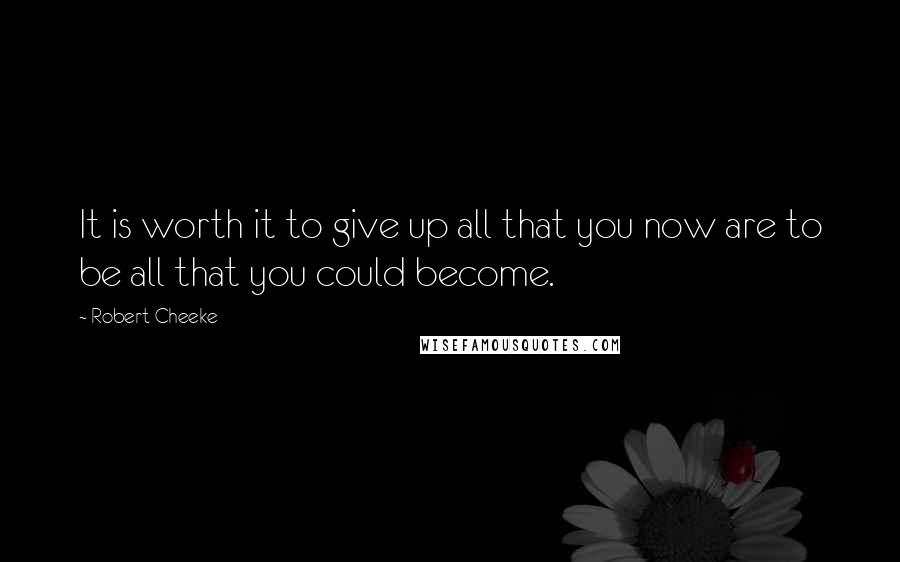 Robert Cheeke Quotes: It is worth it to give up all that you now are to be all that you could become.