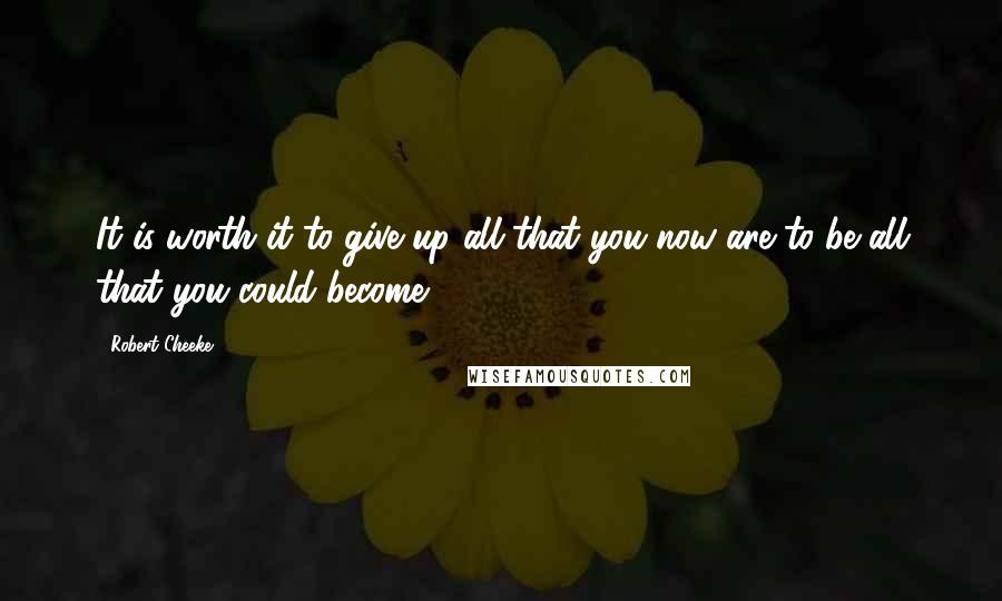 Robert Cheeke Quotes: It is worth it to give up all that you now are to be all that you could become.