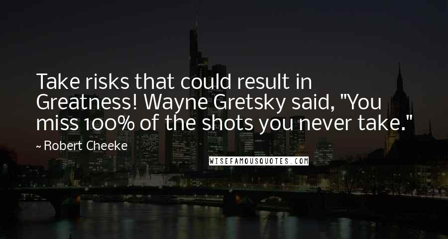 Robert Cheeke Quotes: Take risks that could result in Greatness! Wayne Gretsky said, "You miss 100% of the shots you never take."