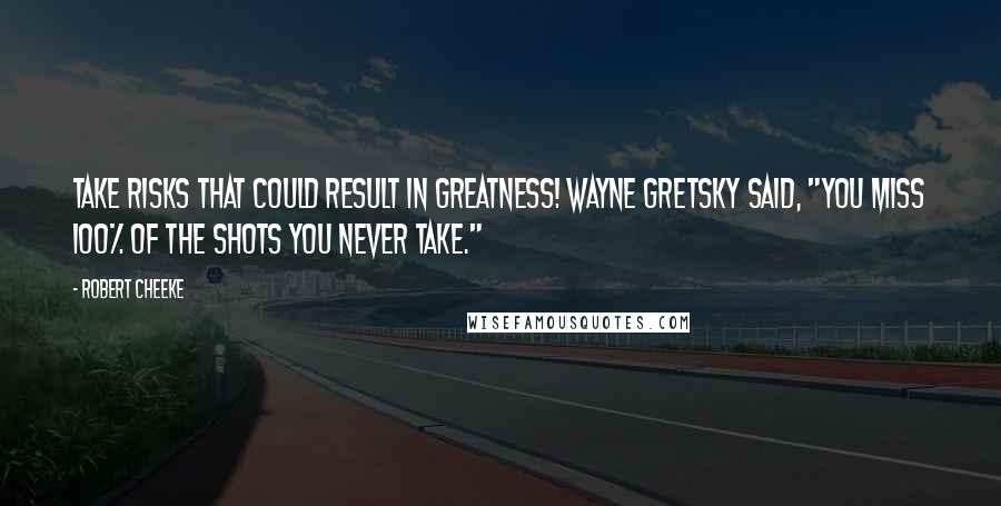 Robert Cheeke Quotes: Take risks that could result in Greatness! Wayne Gretsky said, "You miss 100% of the shots you never take."