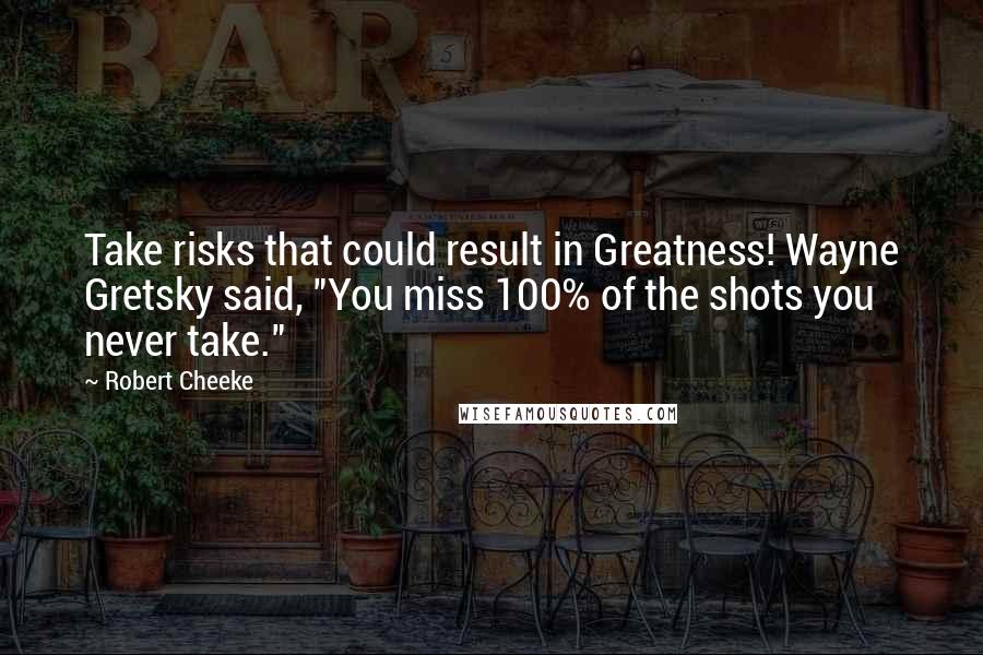 Robert Cheeke Quotes: Take risks that could result in Greatness! Wayne Gretsky said, "You miss 100% of the shots you never take."