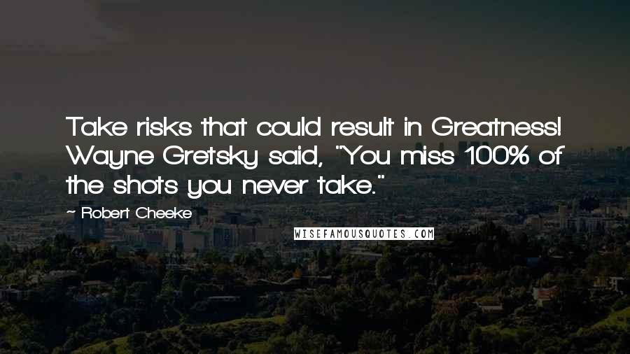 Robert Cheeke Quotes: Take risks that could result in Greatness! Wayne Gretsky said, "You miss 100% of the shots you never take."