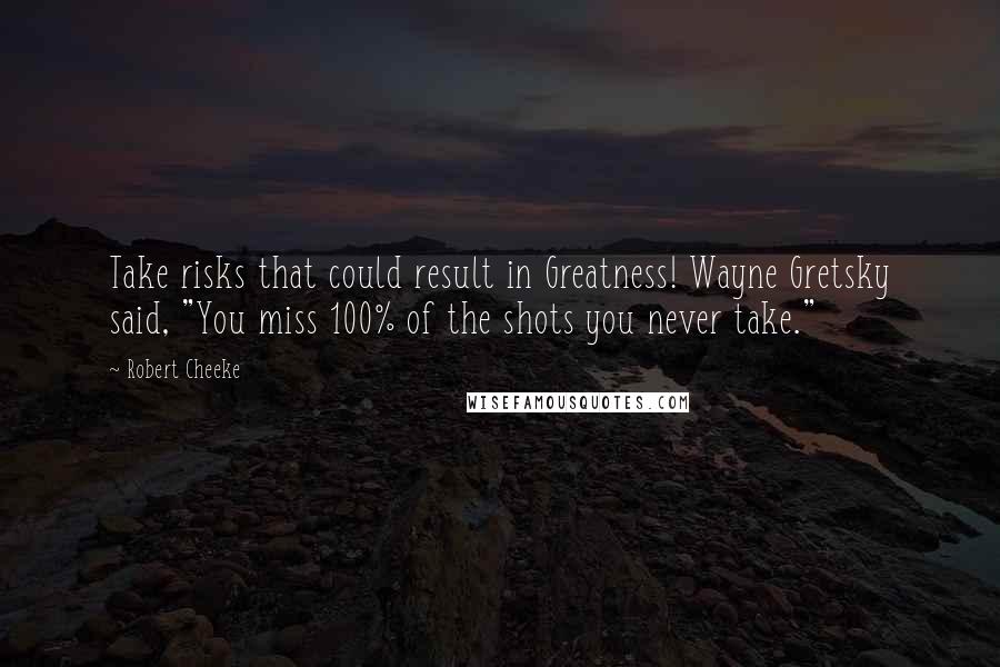 Robert Cheeke Quotes: Take risks that could result in Greatness! Wayne Gretsky said, "You miss 100% of the shots you never take."