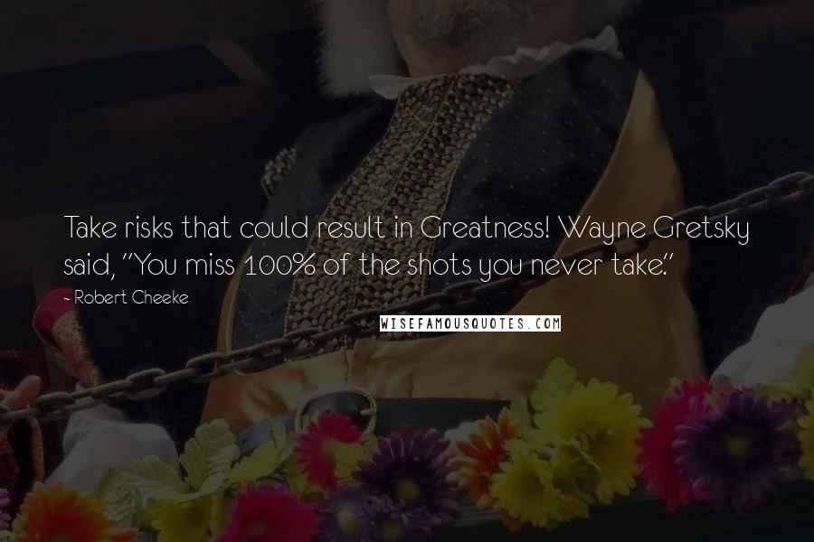 Robert Cheeke Quotes: Take risks that could result in Greatness! Wayne Gretsky said, "You miss 100% of the shots you never take."