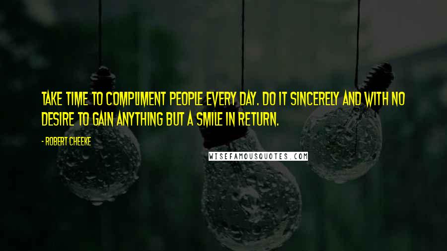 Robert Cheeke Quotes: Take time to compliment people every day. Do it sincerely and with no desire to gain anything but a smile in return.