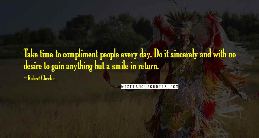 Robert Cheeke Quotes: Take time to compliment people every day. Do it sincerely and with no desire to gain anything but a smile in return.