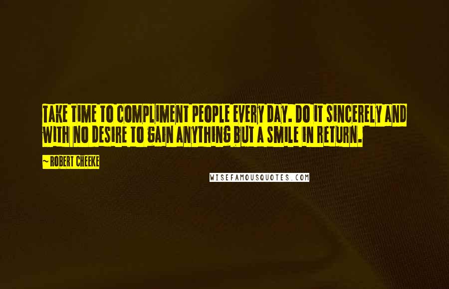 Robert Cheeke Quotes: Take time to compliment people every day. Do it sincerely and with no desire to gain anything but a smile in return.