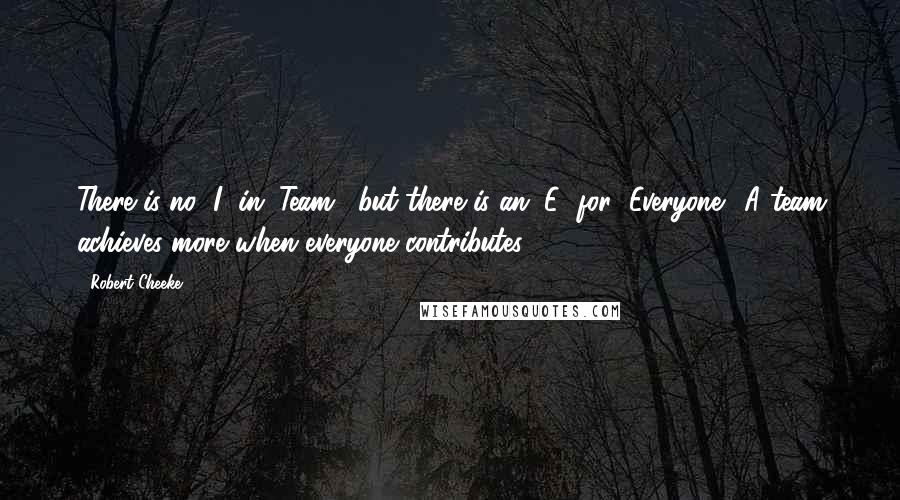 Robert Cheeke Quotes: There is no "I" in "Team," but there is an "E" for "Everyone." A team achieves more when everyone contributes.