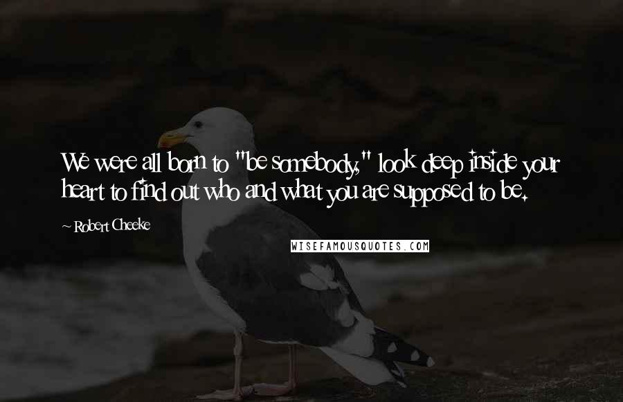 Robert Cheeke Quotes: We were all born to "be somebody," look deep inside your heart to find out who and what you are supposed to be.