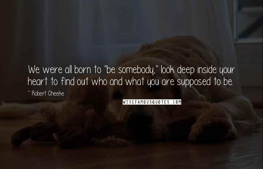 Robert Cheeke Quotes: We were all born to "be somebody," look deep inside your heart to find out who and what you are supposed to be.