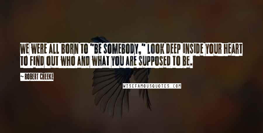 Robert Cheeke Quotes: We were all born to "be somebody," look deep inside your heart to find out who and what you are supposed to be.