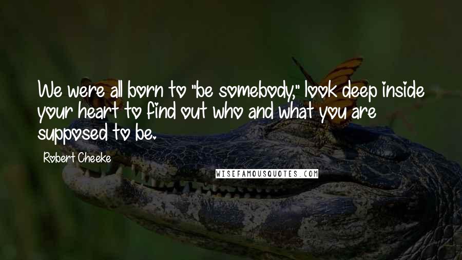 Robert Cheeke Quotes: We were all born to "be somebody," look deep inside your heart to find out who and what you are supposed to be.