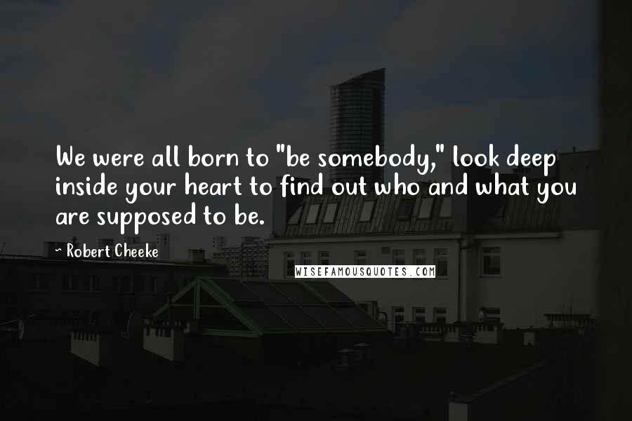 Robert Cheeke Quotes: We were all born to "be somebody," look deep inside your heart to find out who and what you are supposed to be.