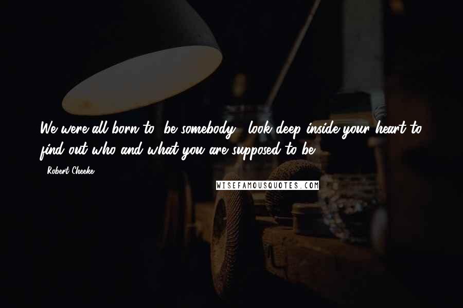 Robert Cheeke Quotes: We were all born to "be somebody," look deep inside your heart to find out who and what you are supposed to be.
