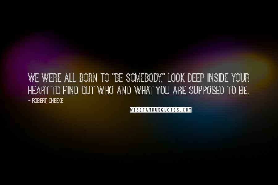 Robert Cheeke Quotes: We were all born to "be somebody," look deep inside your heart to find out who and what you are supposed to be.
