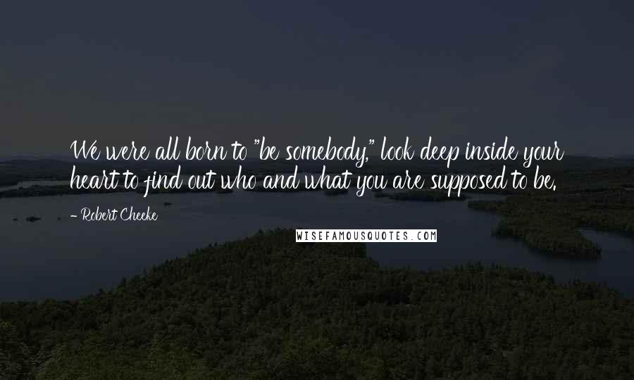 Robert Cheeke Quotes: We were all born to "be somebody," look deep inside your heart to find out who and what you are supposed to be.