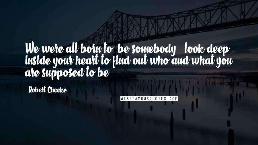 Robert Cheeke Quotes: We were all born to "be somebody," look deep inside your heart to find out who and what you are supposed to be.