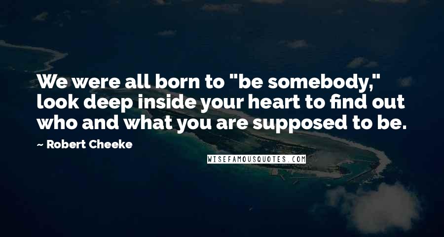 Robert Cheeke Quotes: We were all born to "be somebody," look deep inside your heart to find out who and what you are supposed to be.