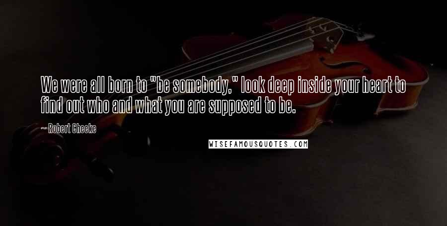 Robert Cheeke Quotes: We were all born to "be somebody," look deep inside your heart to find out who and what you are supposed to be.