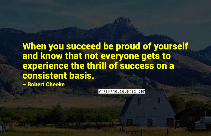 Robert Cheeke Quotes: When you succeed be proud of yourself and know that not everyone gets to experience the thrill of success on a consistent basis.