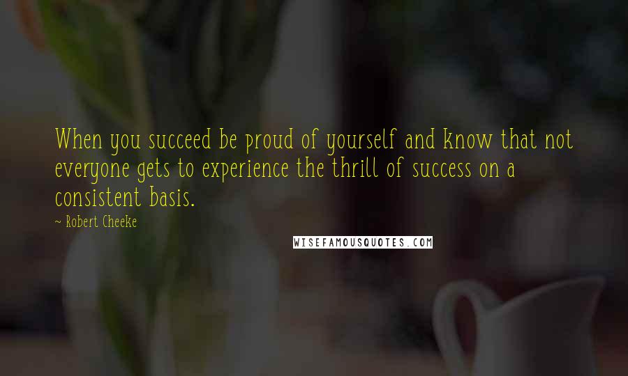 Robert Cheeke Quotes: When you succeed be proud of yourself and know that not everyone gets to experience the thrill of success on a consistent basis.