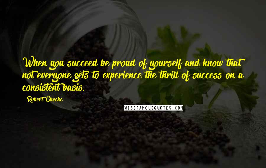 Robert Cheeke Quotes: When you succeed be proud of yourself and know that not everyone gets to experience the thrill of success on a consistent basis.