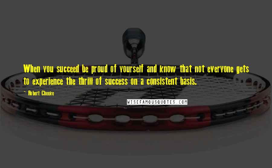 Robert Cheeke Quotes: When you succeed be proud of yourself and know that not everyone gets to experience the thrill of success on a consistent basis.