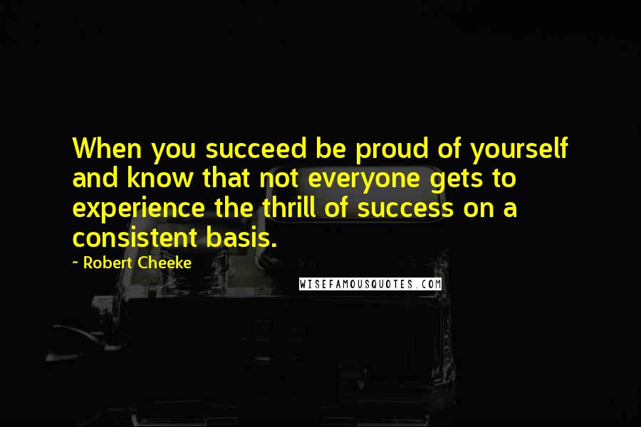 Robert Cheeke Quotes: When you succeed be proud of yourself and know that not everyone gets to experience the thrill of success on a consistent basis.