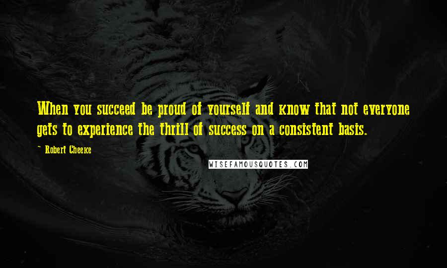 Robert Cheeke Quotes: When you succeed be proud of yourself and know that not everyone gets to experience the thrill of success on a consistent basis.