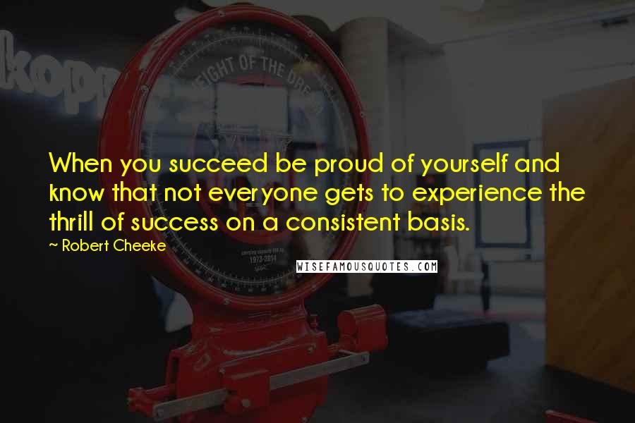 Robert Cheeke Quotes: When you succeed be proud of yourself and know that not everyone gets to experience the thrill of success on a consistent basis.