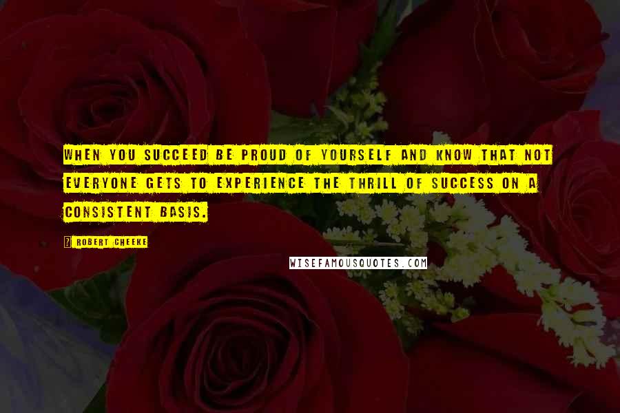 Robert Cheeke Quotes: When you succeed be proud of yourself and know that not everyone gets to experience the thrill of success on a consistent basis.